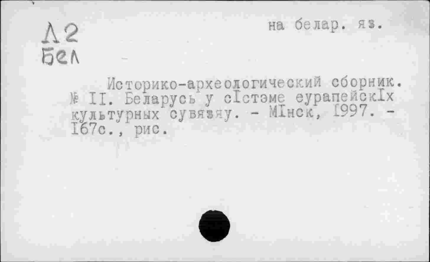 ﻿Л2 бел
на бе лар. я>.
Историко-археологический сборник. № II. Беларусь у сістзме еурапейскіх культурных сувяіяу. - МІнск, £99/. -І67с., рис.